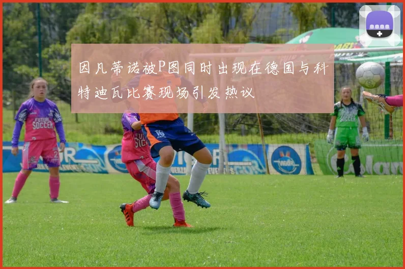 因凡蒂诺被P图同时出现在德国与科特迪瓦比赛现场引发热议