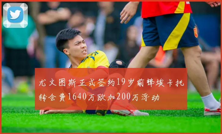 尤文图斯正式签约19岁前锋埃卡托转会费1640万欧加200万浮动