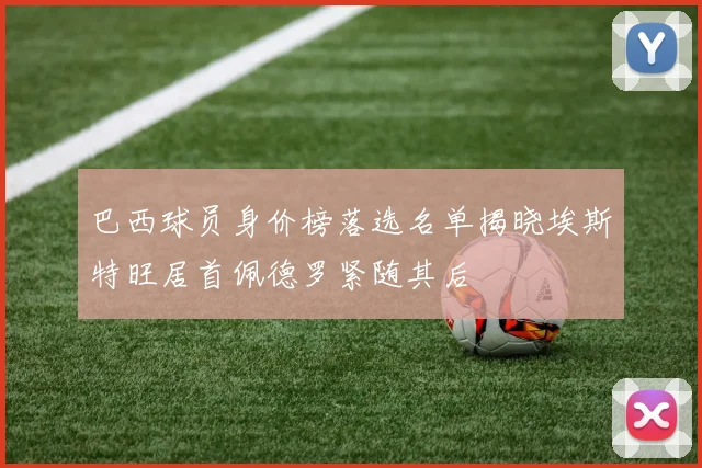 巴西球员身价榜落选名单揭晓埃斯特旺居首佩德罗紧随其后