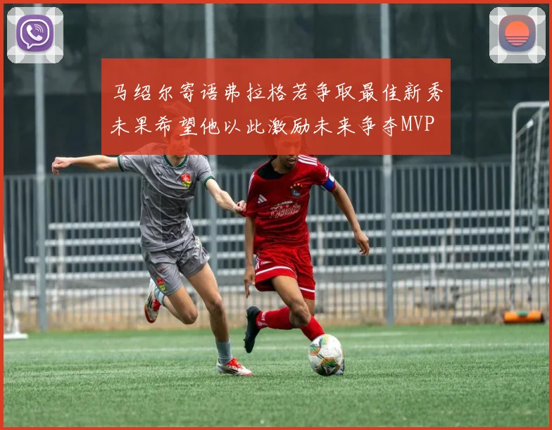 马绍尔寄语弗拉格若争取最佳新秀未果希望他以此激励未来争夺MVP