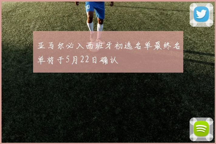 亚马尔必入西班牙初选名单最终名单将于5月22日确认