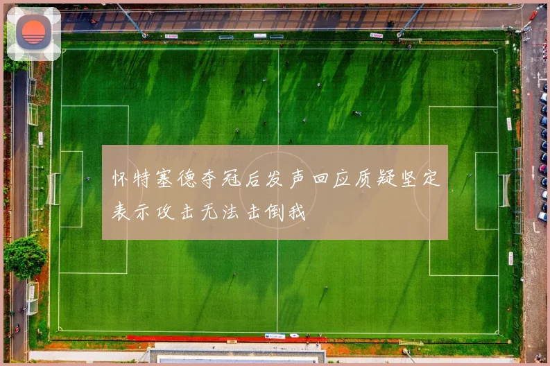 怀特塞德夺冠后发声回应质疑坚定表示攻击无法击倒我