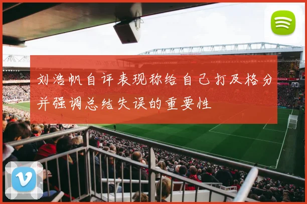 刘浩帆自评表现称给自己打及格分并强调总结失误的重要性