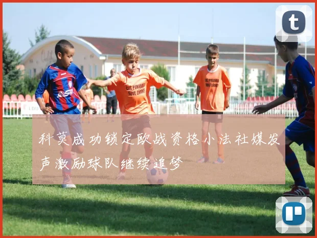 科莫成功锁定欧战资格小法社媒发声激励球队继续追梦