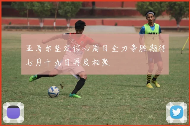 亚马尔坚定信心周日全力争胜期待七月十九日再度相聚