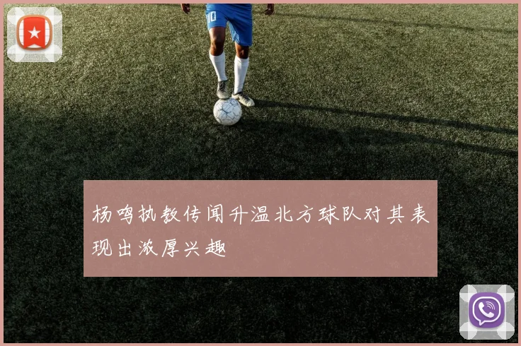 杨鸣执教传闻升温北方球队对其表现出浓厚兴趣