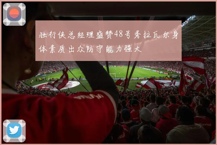 独行侠总经理盛赞48号秀拉瓦尔身体素质出众防守能力强大