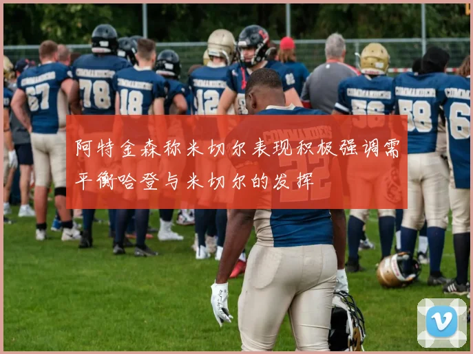 阿特金森称米切尔表现积极强调需平衡哈登与米切尔的发挥