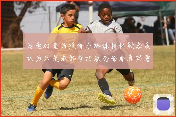 马竞对皇马报价小蜘蛛持怀疑态度认为只是老佛爷的表态而非真实意图