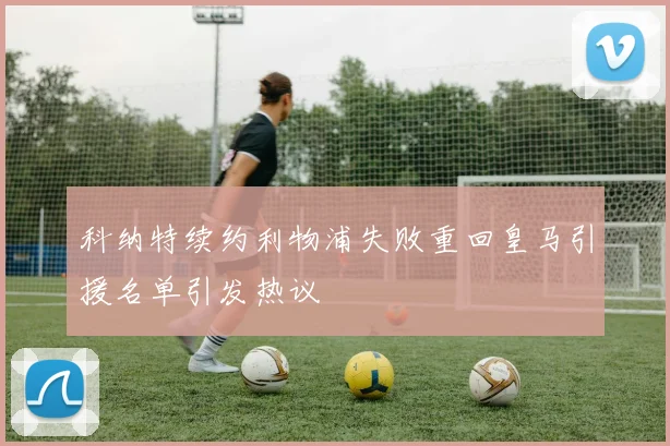 科纳特续约利物浦失败重回皇马引援名单引发热议