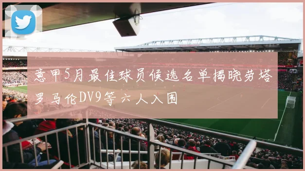 意甲5月最佳球员候选名单揭晓劳塔罗马伦DV9等六人入围