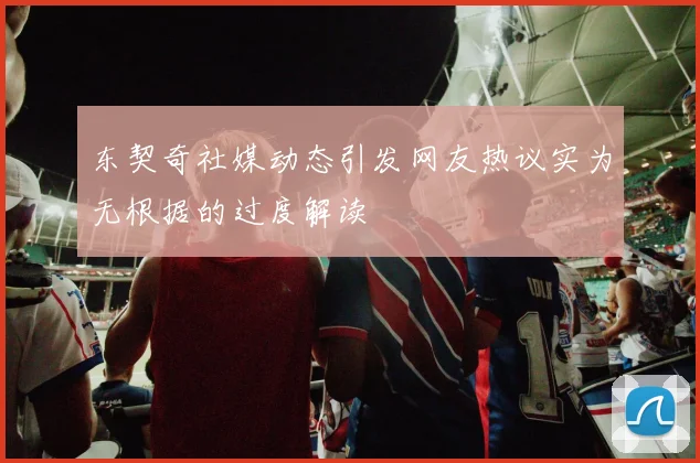 东契奇社媒动态引发网友热议实为无根据的过度解读