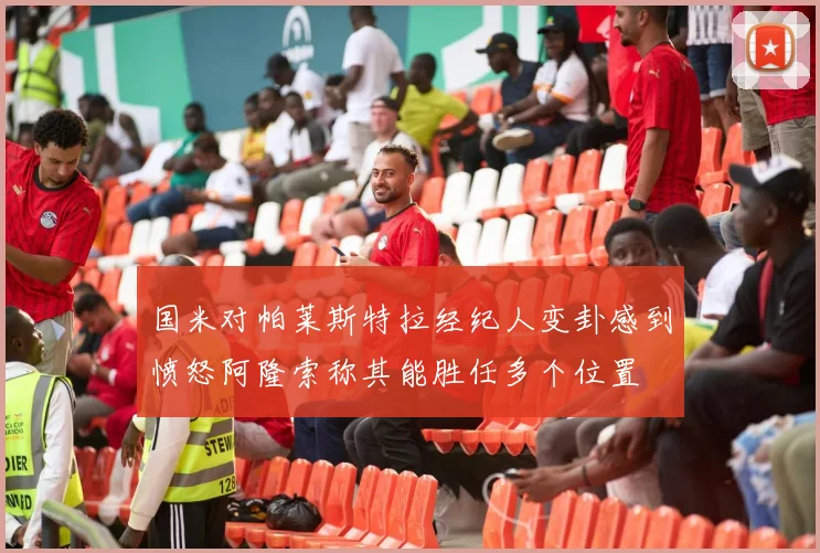 国米对帕莱斯特拉经纪人变卦感到愤怒阿隆索称其能胜任多个位置