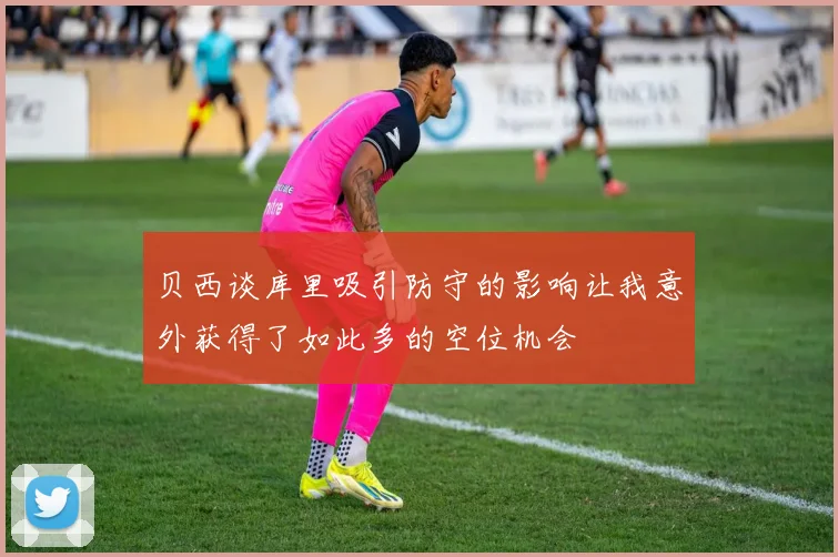 贝西谈库里吸引防守的影响让我意外获得了如此多的空位机会