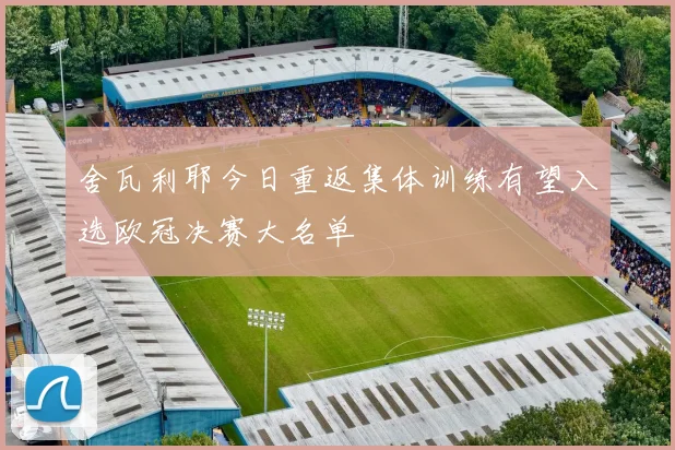 舍瓦利耶今日重返集体训练有望入选欧冠决赛大名单