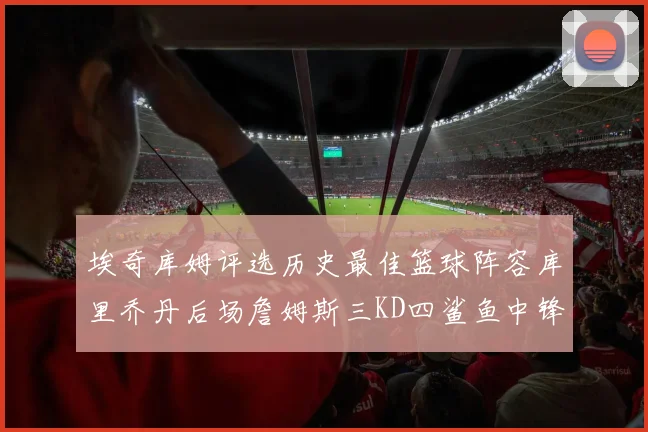 埃奇库姆评选历史最佳篮球阵容库里乔丹后场詹姆斯三KD四鲨鱼中锋