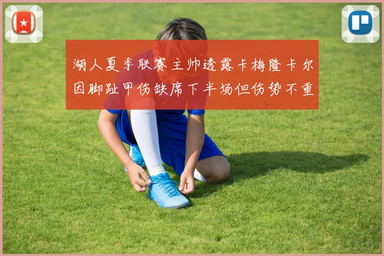 湖人夏季联赛主帅透露卡梅隆卡尔因脚趾甲伤缺席下半场但伤势不重