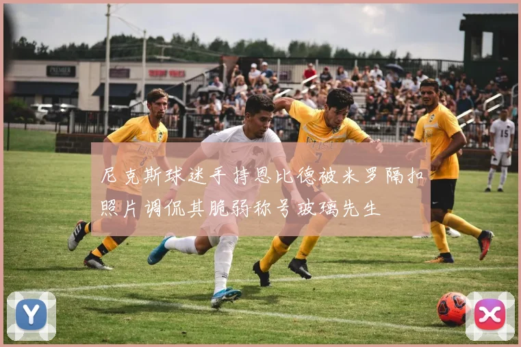 尼克斯球迷手持恩比德被米罗隔扣照片调侃其脆弱称号玻璃先生