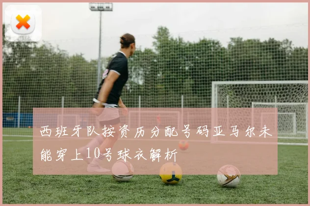 西班牙队按资历分配号码亚马尔未能穿上10号球衣解析