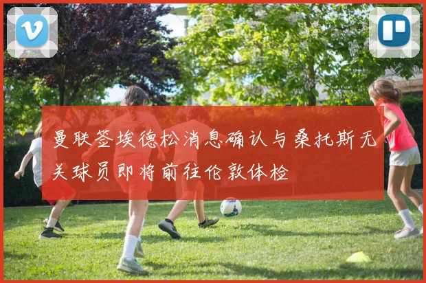 曼联签埃德松消息确认与桑托斯无关球员即将前往伦敦体检