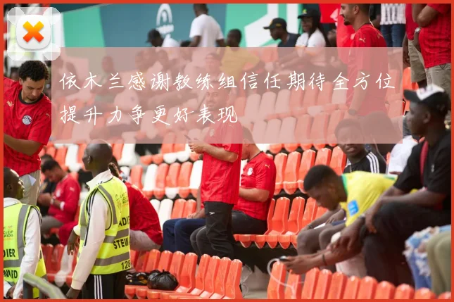 依木兰感谢教练组信任期待全方位提升力争更好表现